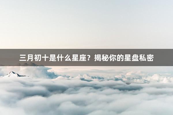 三月初十是什么星座？揭秘你的星盘私密
