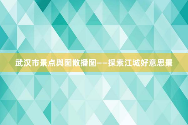 武汉市景点舆图散播图——探索江城好意思景