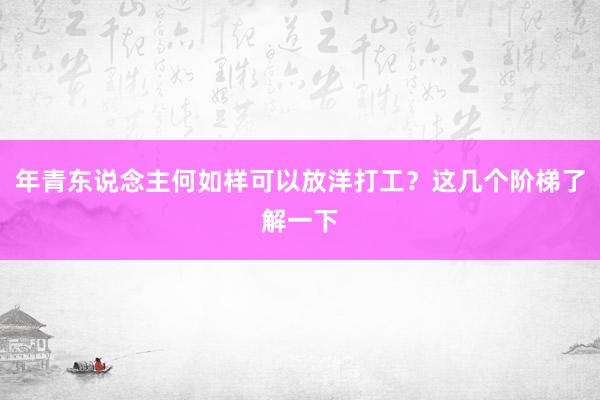 年青东说念主何如样可以放洋打工？这几个阶梯了解一下