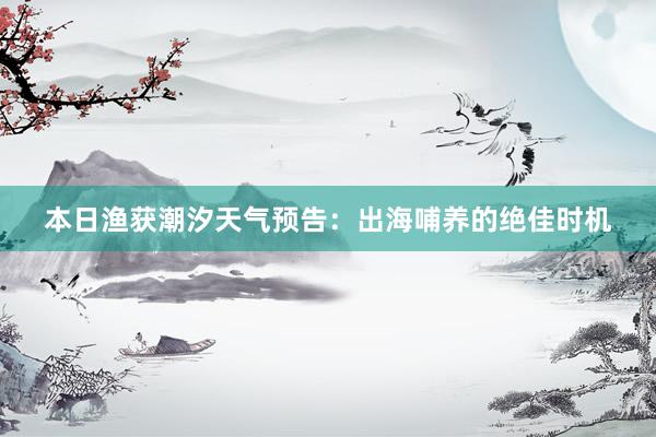 本日渔获潮汐天气预告：出海哺养的绝佳时机