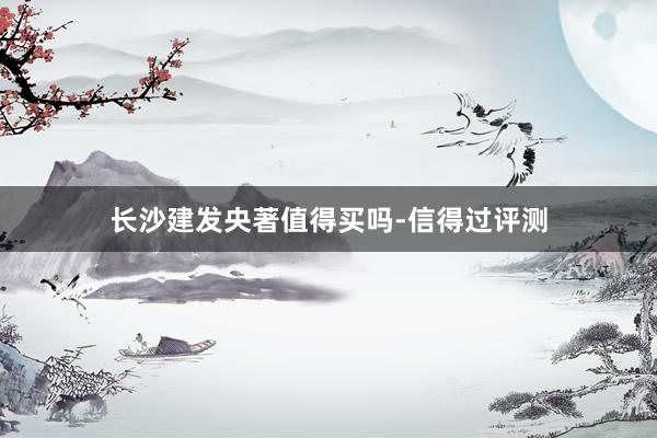 长沙建发央著值得买吗-信得过评测