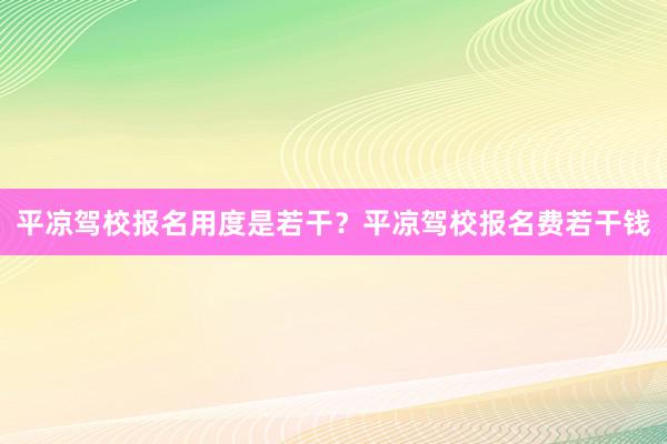 平凉驾校报名用度是若干？平凉驾校报名费若干钱