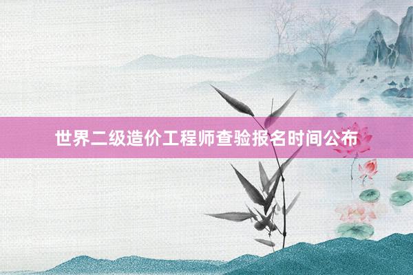 世界二级造价工程师查验报名时间公布