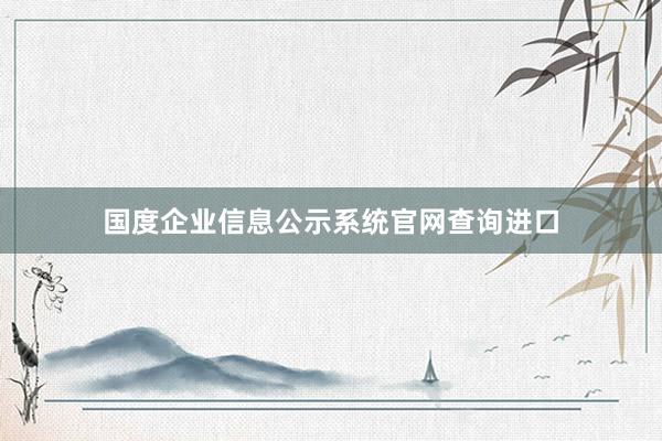 国度企业信息公示系统官网查询进口