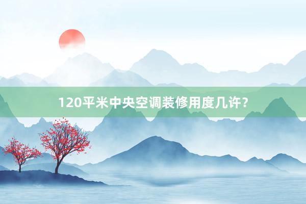 120平米中央空调装修用度几许？
