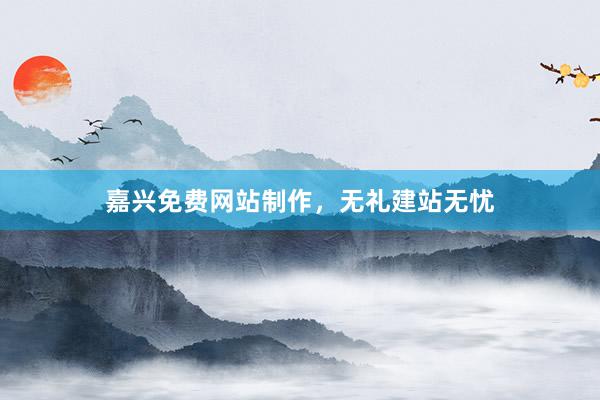 嘉兴免费网站制作，无礼建站无忧