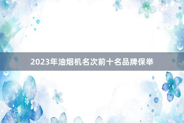 2023年油烟机名次前十名品牌保举