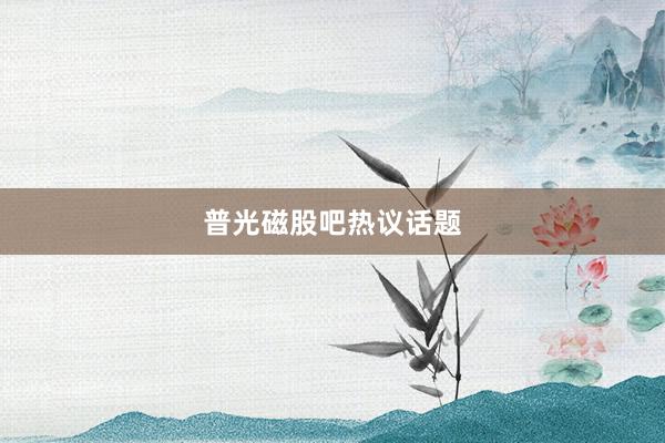 普光磁股吧热议话题