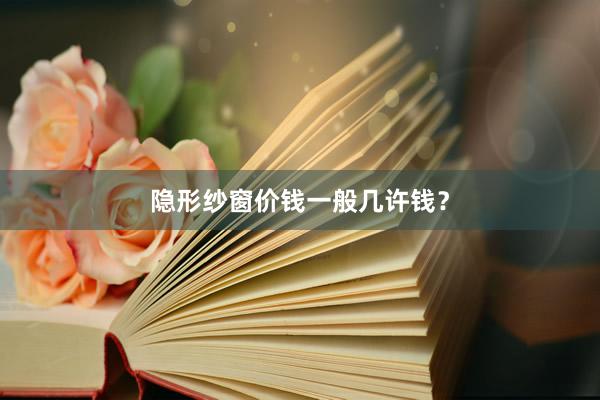 隐形纱窗价钱一般几许钱？