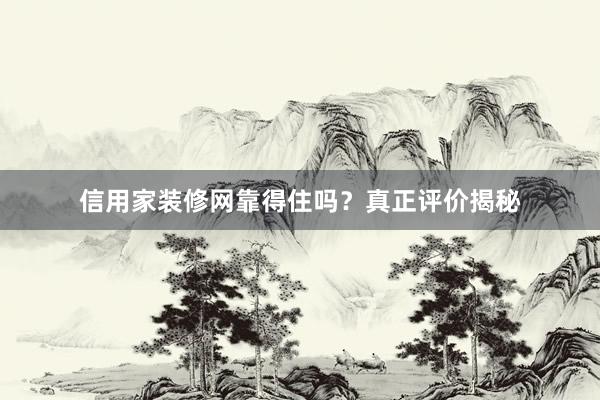 信用家装修网靠得住吗？真正评价揭秘