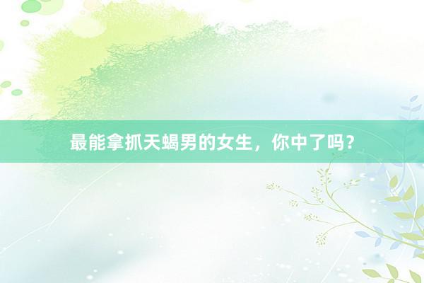 最能拿抓天蝎男的女生，你中了吗？