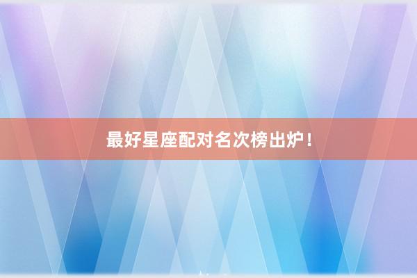 最好星座配对名次榜出炉！