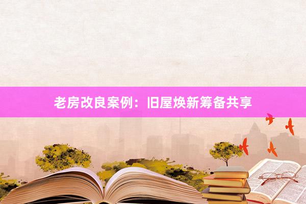 老房改良案例：旧屋焕新筹备共享
