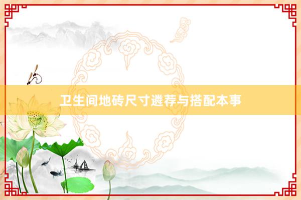 卫生间地砖尺寸遴荐与搭配本事