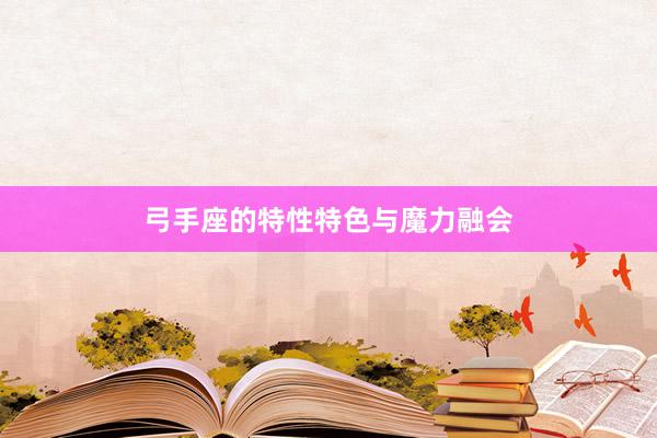 弓手座的特性特色与魔力融会
