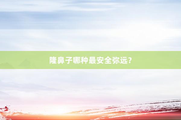 隆鼻子哪种最安全弥远？