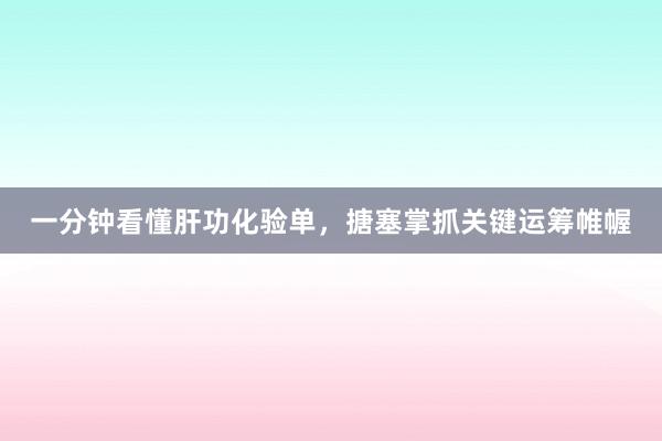 一分钟看懂肝功化验单，搪塞掌抓关键运筹帷幄