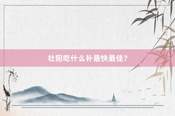 壮阳吃什么补最快最佳？