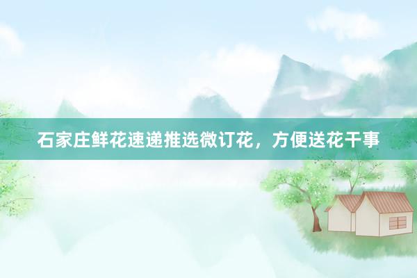 石家庄鲜花速递推选微订花，方便送花干事