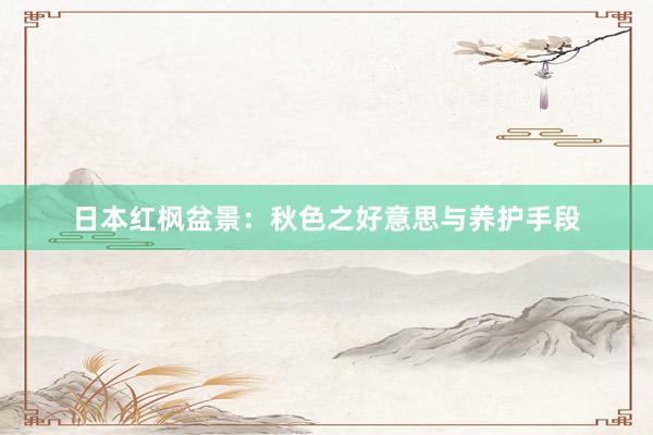 日本红枫盆景：秋色之好意思与养护手段